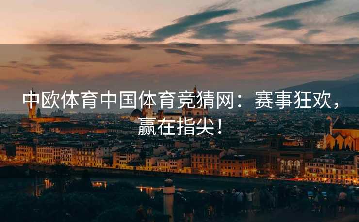 中欧体育中国体育竞猜网：赛事狂欢，赢在指尖！