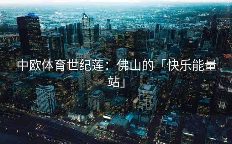 中欧体育世纪莲：佛山的「快乐能量站」