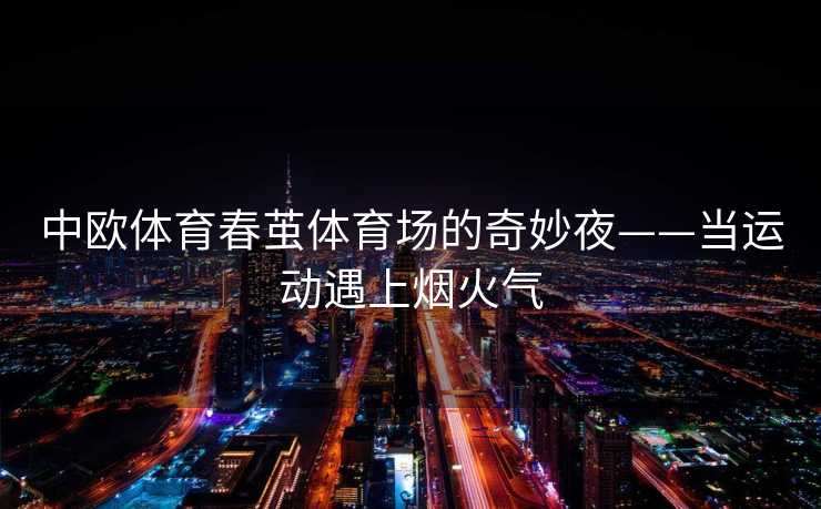 中欧体育春茧体育场的奇妙夜——当运动遇上烟火气
