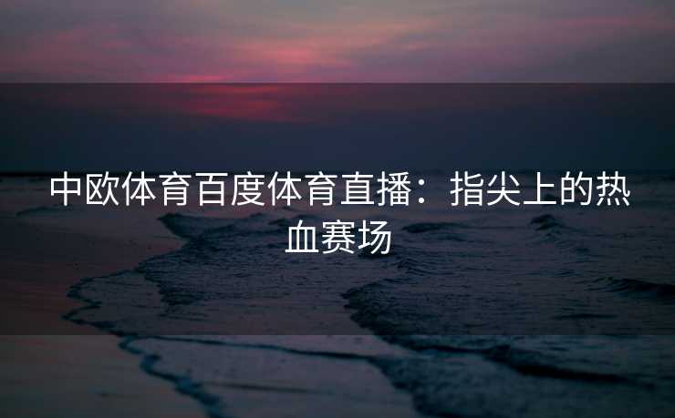 中欧体育百度体育直播：指尖上的热血赛场