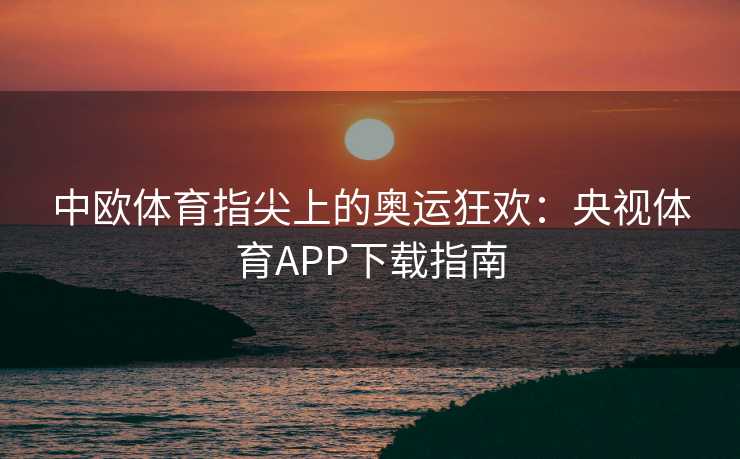 中欧体育指尖上的奥运狂欢：央视体育APP下载指南