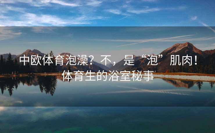 中欧体育泡澡？不，是“泡”肌肉！体育生的浴室秘事