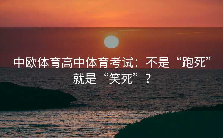 中欧体育高中体育考试:不是“跑死”就是“笑死”? 中欧体育高中体育考试:不是“跑死”就是“笑死”?