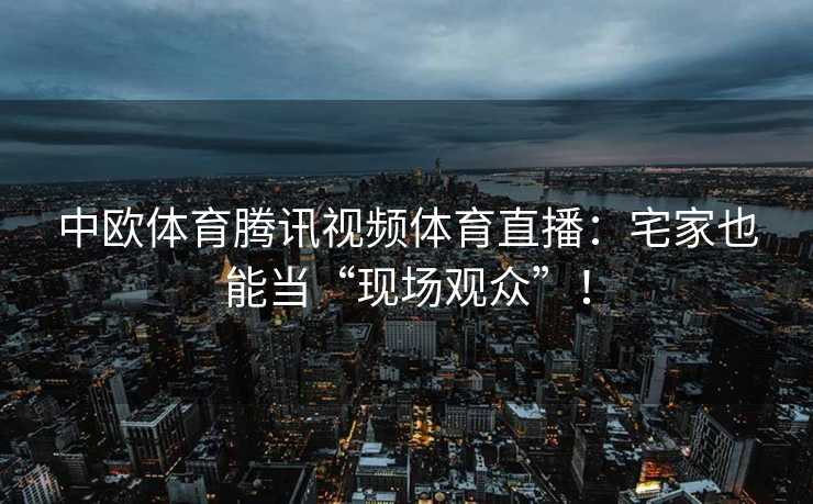 中欧体育腾讯视频体育直播：宅家也能当“现场观众”！
