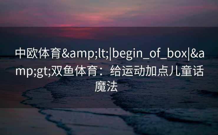 中欧体育<|begin_of_box|>双鱼体育：给运动加点儿童话魔法  