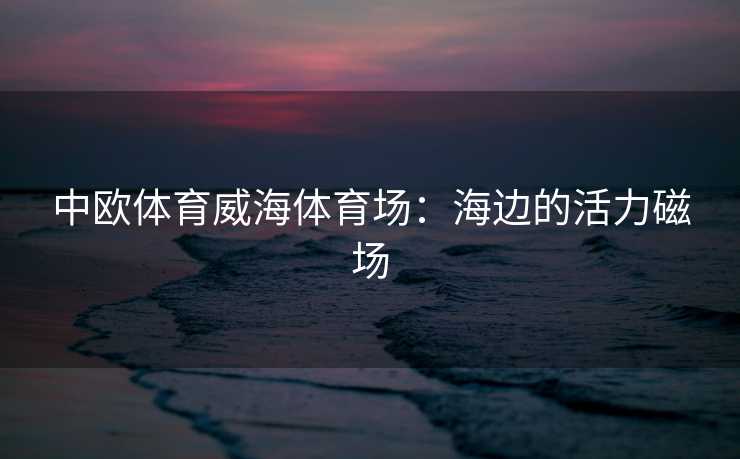 中欧体育威海体育场：海边的活力磁场
