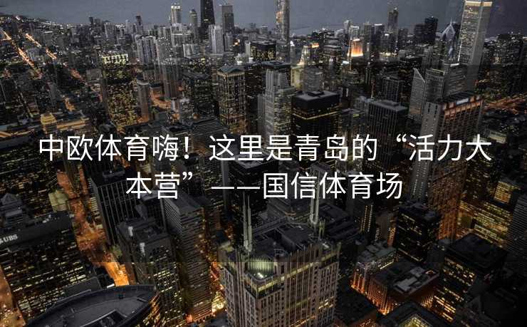 中欧体育嗨!这里是青岛的“活力大本营”——国信体育场 中欧体育嗨!这里是青岛的“活力大本营”——国信体育场