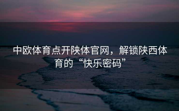 中欧体育点开陕体官网,解锁陕西体育的“快乐密码” 中欧体育点开陕体官网,解锁陕西体育的“快乐密码”