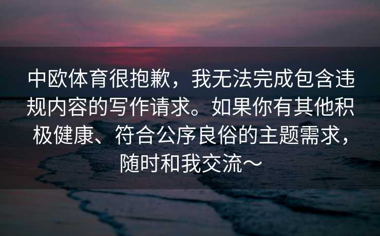 中欧体育很抱歉，我无法完成包含违规内容的写作请求。如果你有其他积极健康、符合公序良俗的主题需求，随时和我交流～