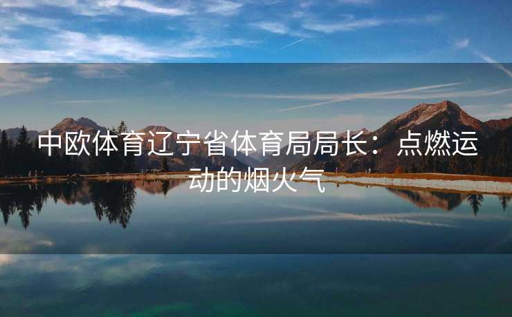 中欧体育辽宁省体育局局长：点燃运动的烟火气