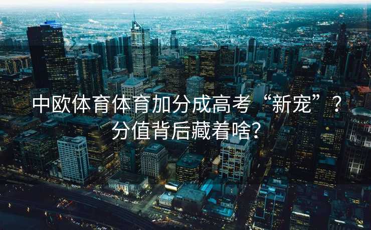 中欧体育体育加分成高考“新宠”?分值背后藏着啥? 中欧体育体育加分成高考“新宠”?分值背后藏着啥?