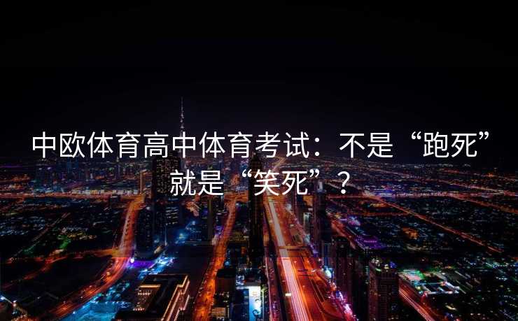 中欧体育高中体育考试:不是“跑死”就是“笑死”? 中欧体育高中体育考试:不是“跑死”就是“笑死”?