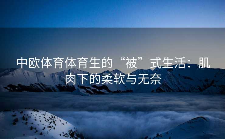中欧体育体育生的“被”式生活:肌肉下的柔软与无奈 中欧体育体育生的“被”式生活:肌肉下的柔软与无奈