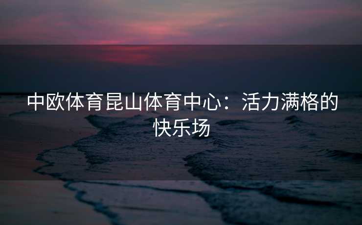 中欧体育昆山体育中心：活力满格的快乐场