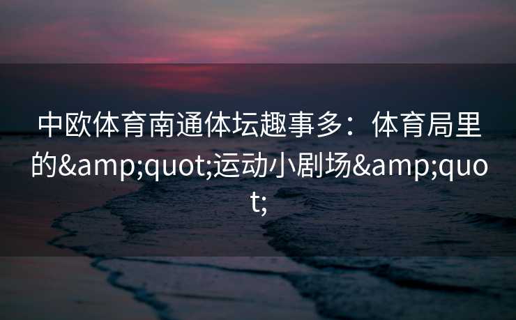 中欧体育南通体坛趣事多：体育局里的"运动小剧场"