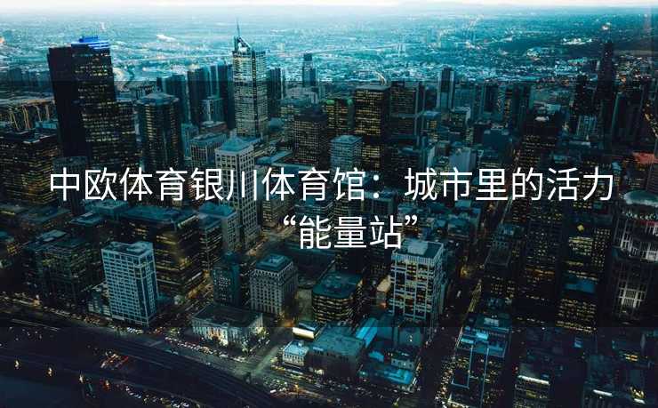 中欧体育银川体育馆：城市里的活力“能量站”