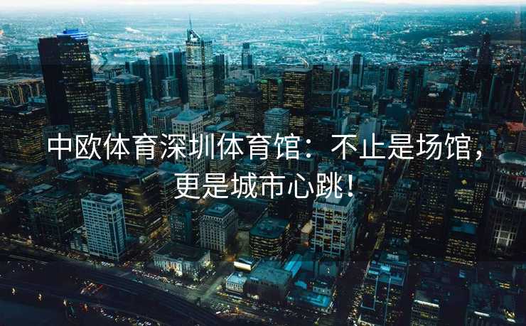 中欧体育深圳体育馆：不止是场馆，更是城市心跳！