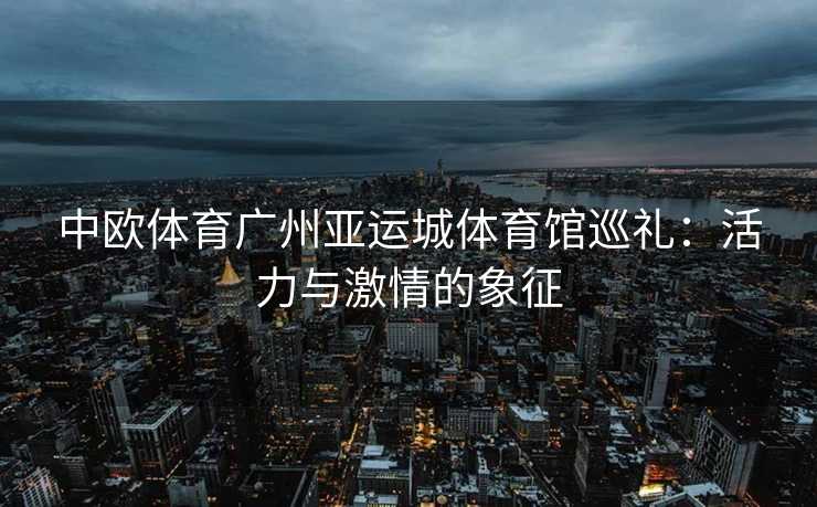 中欧体育广州亚运城体育馆巡礼：活力与激情的象征