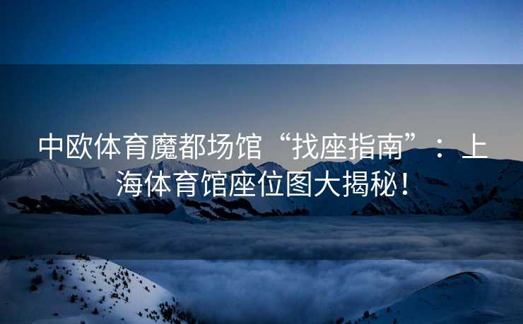 中欧体育魔都场馆“找座指南”：上海体育馆座位图大揭秘！