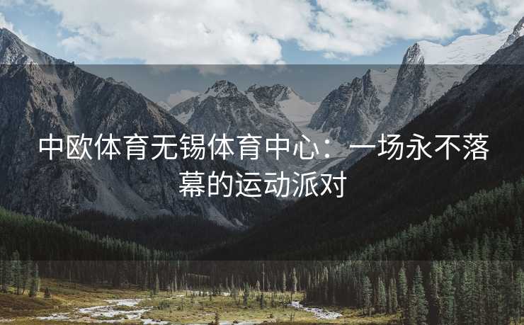 中欧体育无锡体育中心：一场永不落幕的运动派对