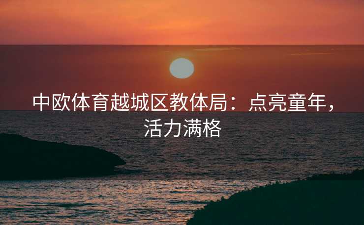 中欧体育越城区教体局:点亮童年,活力满格 中欧体育越城区教体局:点亮童年,活力满格