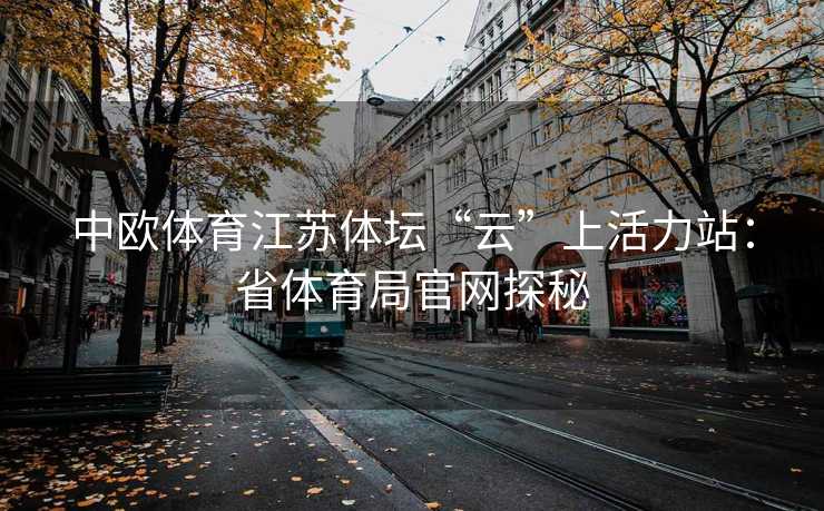 中欧体育江苏体坛“云”上活力站:省体育局官网探秘 中欧体育江苏体坛“云”上活力站:省体育局官网探秘
