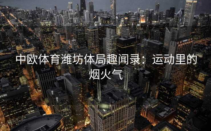 中欧体育潍坊体局趣闻录：运动里的烟火气