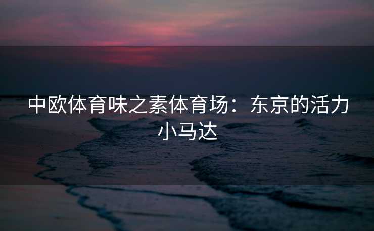 中欧体育味之素体育场：东京的活力小马达