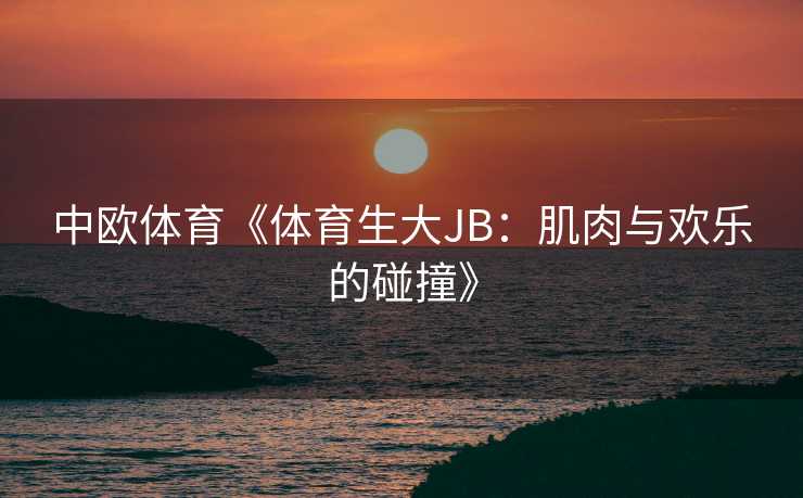 中欧体育《体育生大JB：肌肉与欢乐的碰撞》