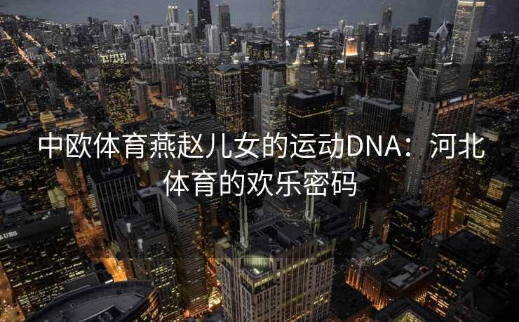 中欧体育燕赵儿女的运动DNA：河北体育的欢乐密码