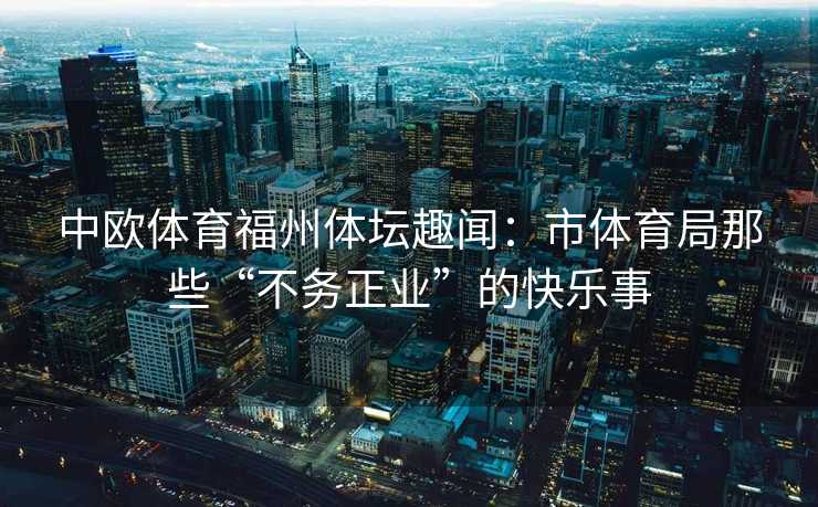 中欧体育福州体坛趣闻：市体育局那些“不务正业”的快乐事