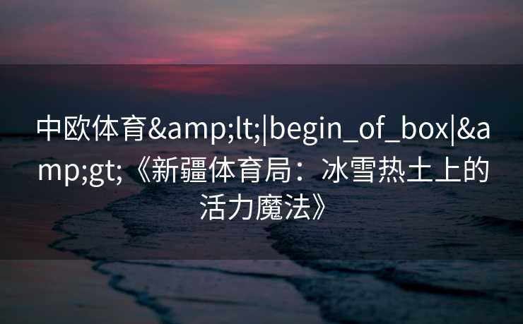中欧体育<|begin_of_box|>《新疆体育局:冰雪热土上的活力魔法》 中欧体育<|begin_of_box|>《新疆体育局:冰雪热土上的活力魔法》