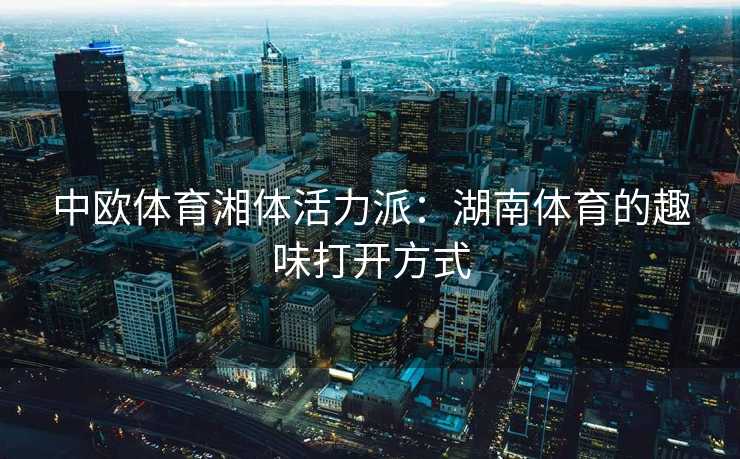 中欧体育湘体活力派：湖南体育的趣味打开方式