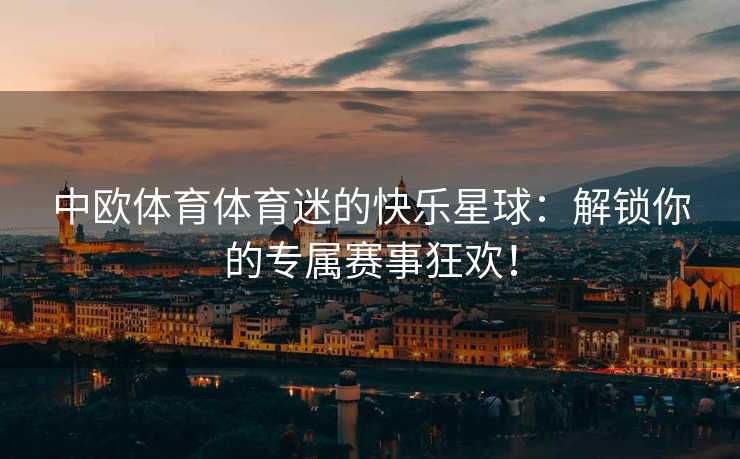 中欧体育体育迷的快乐星球：解锁你的专属赛事狂欢！