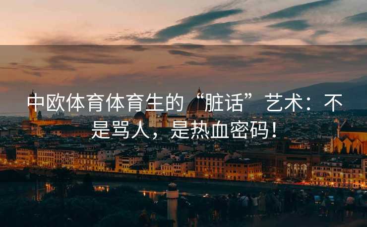 中欧体育体育生的“脏话”艺术：不是骂人，是热血密码！