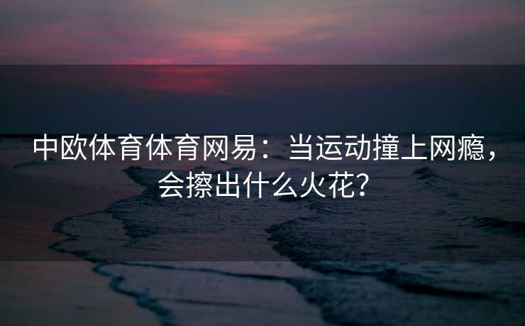 中欧体育体育网易：当运动撞上网瘾，会擦出什么火花？