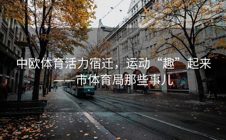 中欧体育活力宿迁，运动“趣”起来——市体育局那些事儿