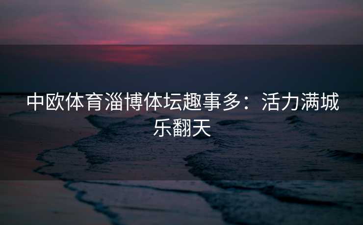 中欧体育淄博体坛趣事多：活力满城乐翻天