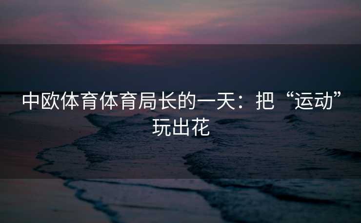 中欧体育体育局长的一天:把“运动”玩出花 中欧体育体育局长的一天:把“运动”玩出花