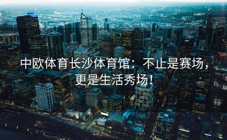 中欧体育长沙体育馆:不止是赛场,更是生活秀场! 中欧体育长沙体育馆:不止是赛场,更是生活秀场!