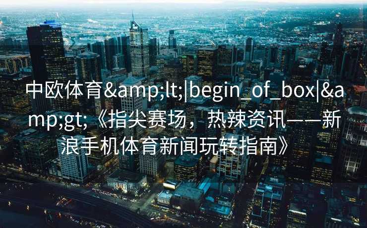 中欧体育<|begin_of_box|>《指尖赛场，热辣资讯——新浪手机体育新闻玩转指南》  
