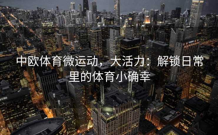 中欧体育微运动,大活力:解锁日常里的体育小确幸 中欧体育微运动,大活力:解锁日常里的体育小确幸