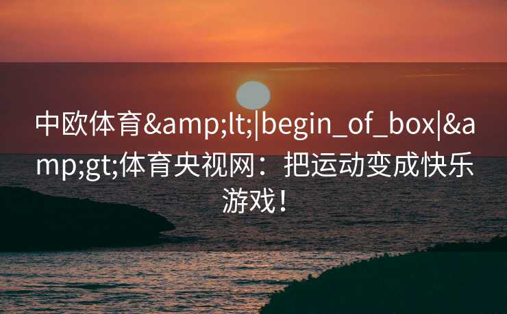 中欧体育<|begin_of_box|>体育央视网:把运动变成快乐游戏! 中欧体育<|begin_of_box|>体育央视网:把运动变成快乐游戏!