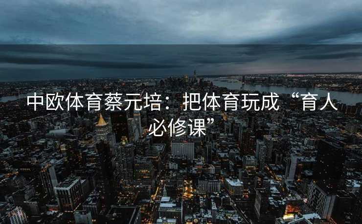 中欧体育蔡元培：把体育玩成“育人必修课”