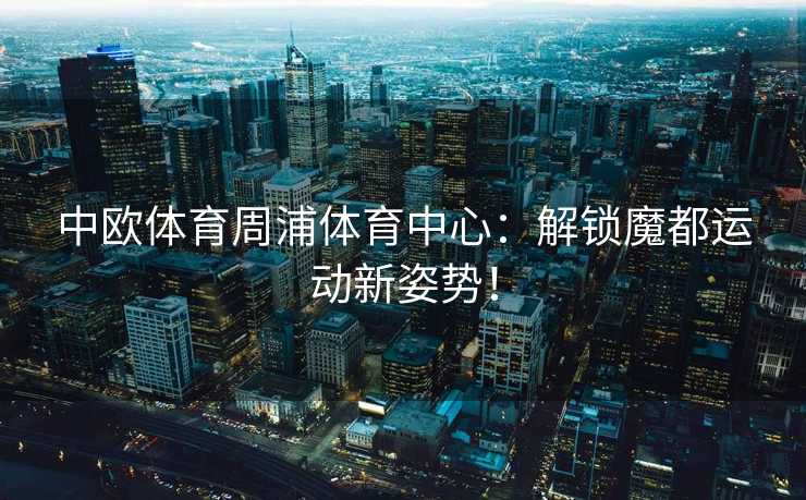 中欧体育周浦体育中心:解锁魔都运动新姿势! 中欧体育周浦体育中心:解锁魔都运动新姿势!