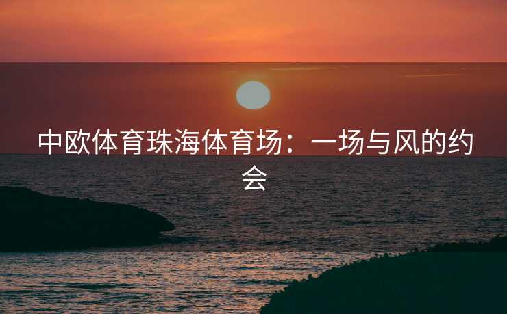 中欧体育珠海体育场:一场与风的约会 中欧体育珠海体育场:一场与风的约会