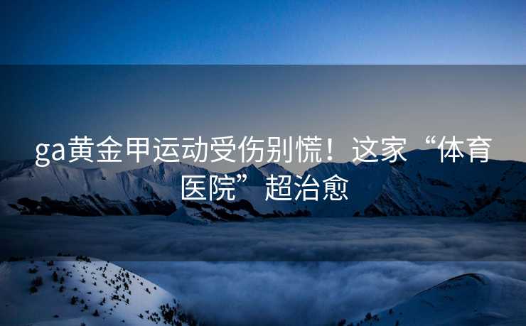 ga黄金甲运动受伤别慌！这家“体育医院”超治愈