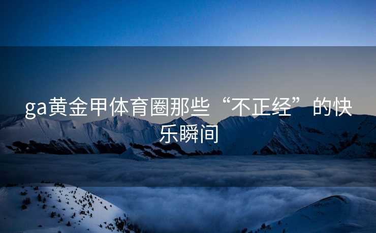 ga黄金甲体育圈那些“不正经”的快乐瞬间