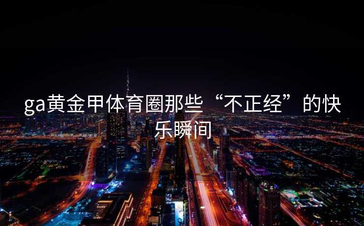 ga黄金甲体育圈那些“不正经”的快乐瞬间