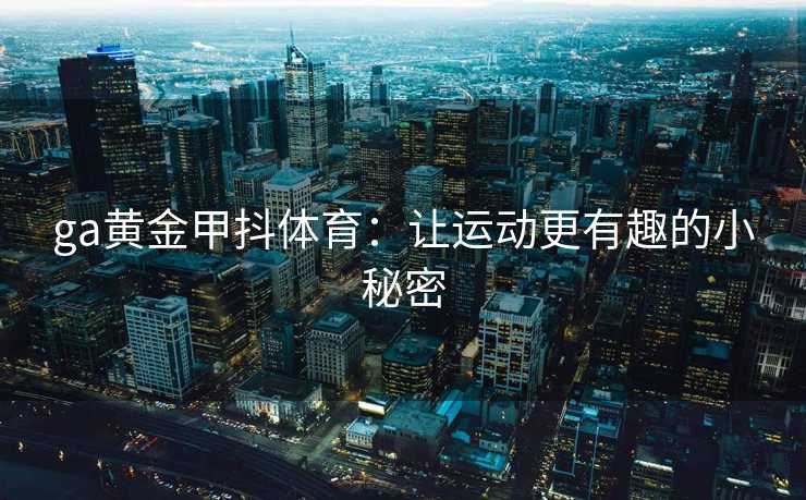 ga黄金甲抖体育：让运动更有趣的小秘密